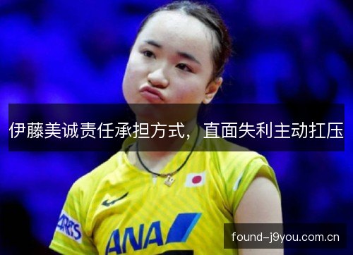 伊藤美诚责任承担方式,直面失利主动扛压 伊藤美诚责任承担方式,直面失利主动扛压